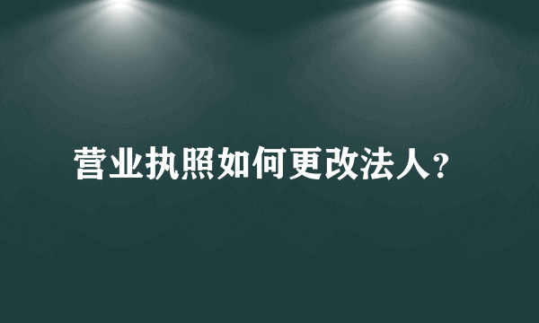 营业执照如何更改法人？