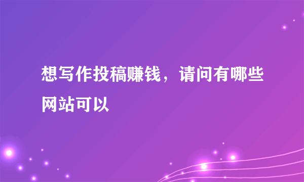 想写作投稿赚钱，请问有哪些网站可以