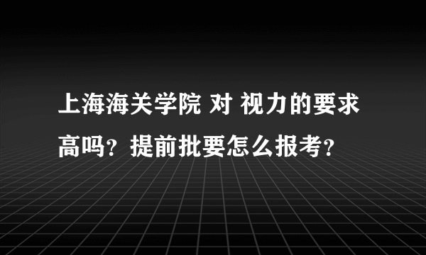 上海海关学院 对 视力的要求高吗？提前批要怎么报考？