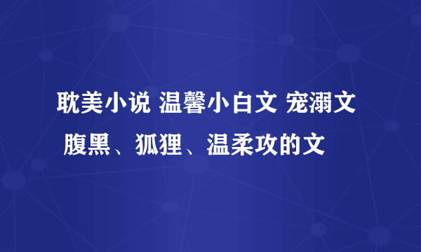 耽美小说 温馨小白文 宠溺文   腹黑、狐狸、温柔攻的文