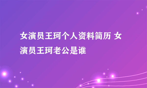 女演员王珂个人资料简历 女演员王珂老公是谁