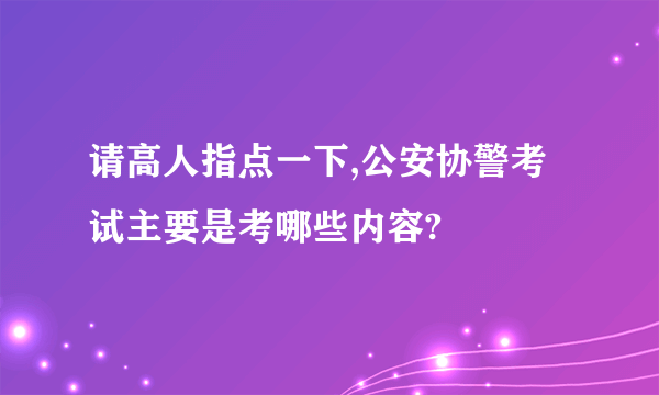 请高人指点一下,公安协警考试主要是考哪些内容?