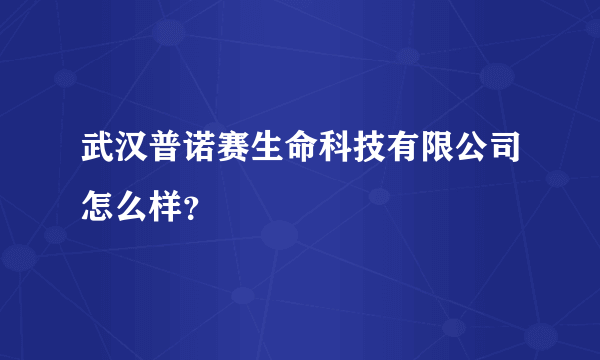 武汉普诺赛生命科技有限公司怎么样？