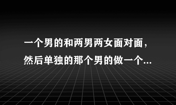 一个男的和两男两女面对面，然后单独的那个男的做一个插的动作，对面