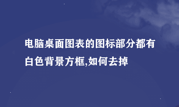 电脑桌面图表的图标部分都有白色背景方框,如何去掉