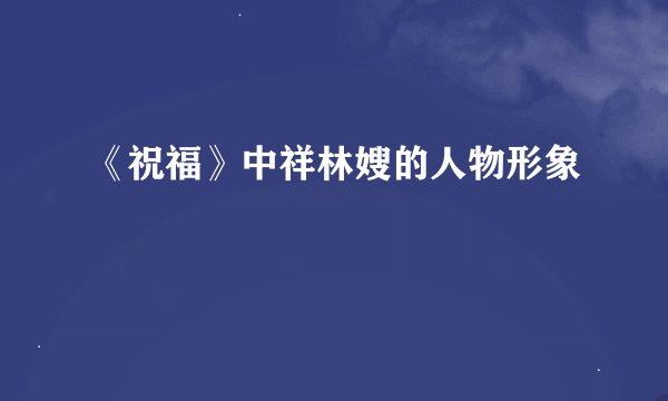 《祝福》中祥林嫂的人物形象