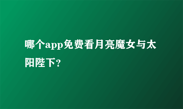 哪个app免费看月亮魔女与太阳陛下？