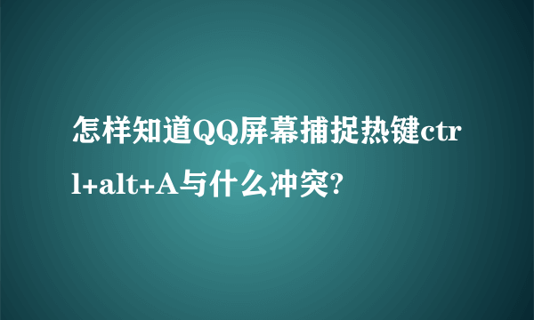 怎样知道QQ屏幕捕捉热键ctrl+alt+A与什么冲突?