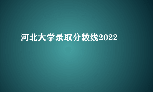 河北大学录取分数线2022