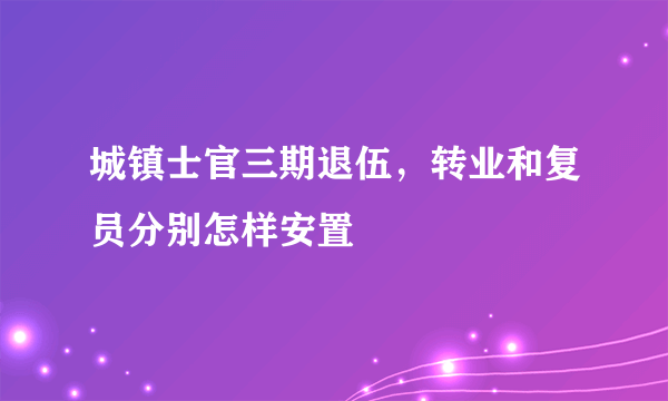 城镇士官三期退伍，转业和复员分别怎样安置