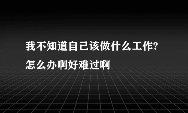 我不知道自己该做什么工作?怎么办啊好难过啊