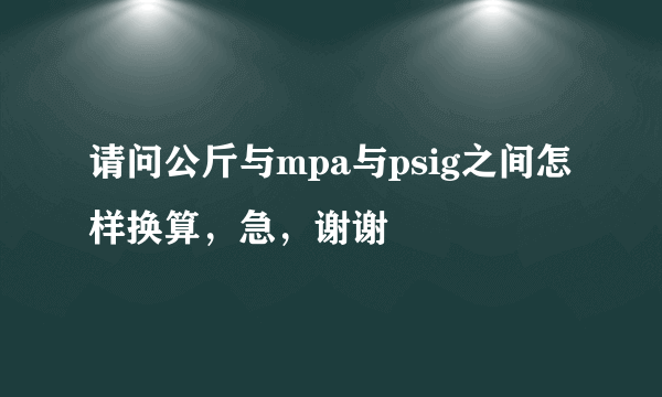 请问公斤与mpa与psig之间怎样换算，急，谢谢