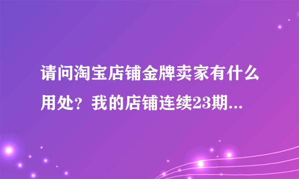 请问淘宝店铺金牌卖家有什么用处？我的店铺连续23期金牌卖家了，没看到有什么好处啊？