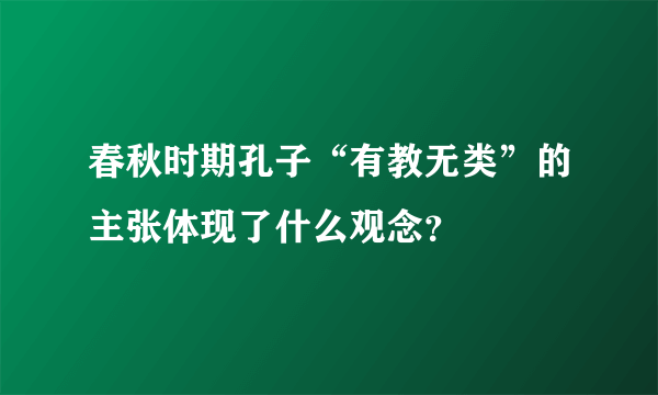 春秋时期孔子“有教无类”的主张体现了什么观念？