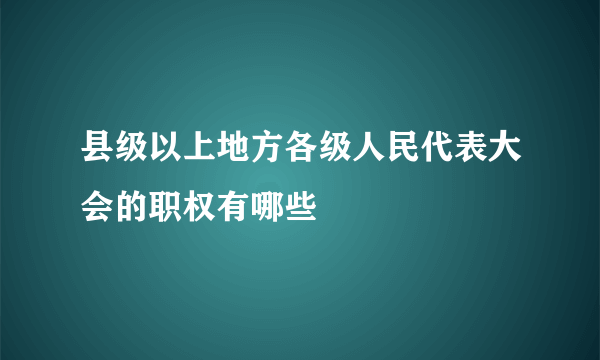 县级以上地方各级人民代表大会的职权有哪些