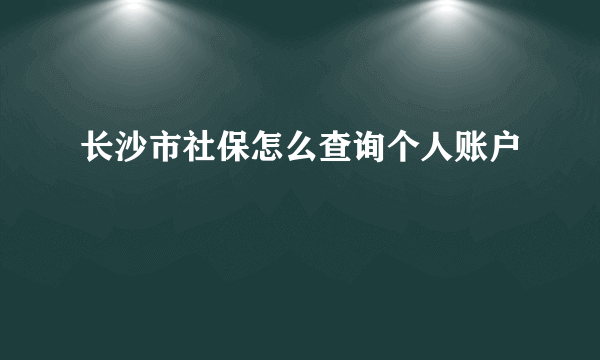 长沙市社保怎么查询个人账户