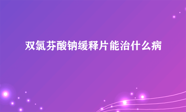 双氯芬酸钠缓释片能治什么病