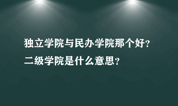 独立学院与民办学院那个好？二级学院是什么意思？