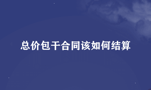 总价包干合同该如何结算