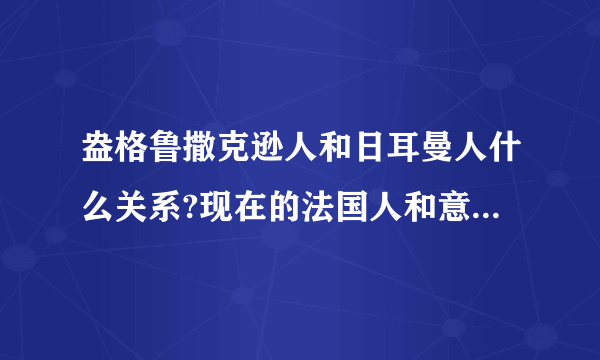 盎格鲁撒克逊人和日耳曼人什么关系?现在的法国人和意大利人又是什么人种?