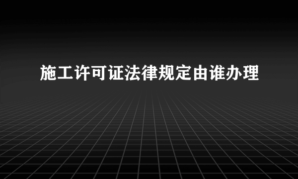 施工许可证法律规定由谁办理