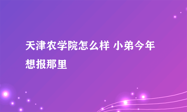 天津农学院怎么样 小弟今年想报那里