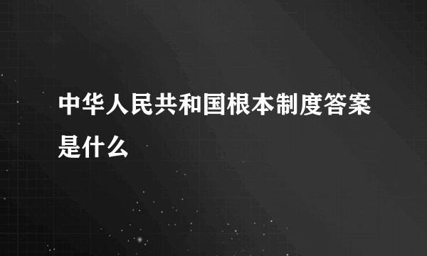 中华人民共和国根本制度答案是什么