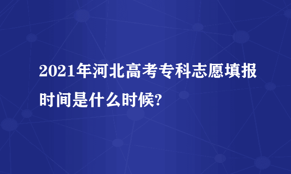 2021年河北高考专科志愿填报时间是什么时候?