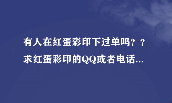 有人在红蛋彩印下过单吗？？求红蛋彩印的QQ或者电话！急急急！！！