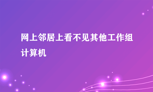 网上邻居上看不见其他工作组计算机