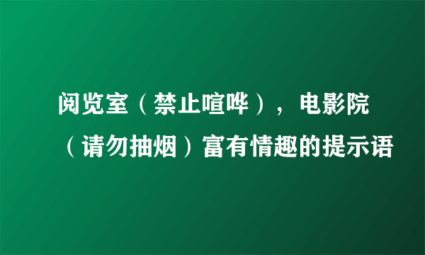 阅览室（禁止喧哗），电影院（请勿抽烟）富有情趣的提示语