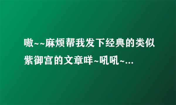 嗷~~麻烦帮我发下经典的类似紫御宫的文章咩~吼吼~谢谢哦~