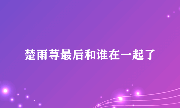 楚雨荨最后和谁在一起了