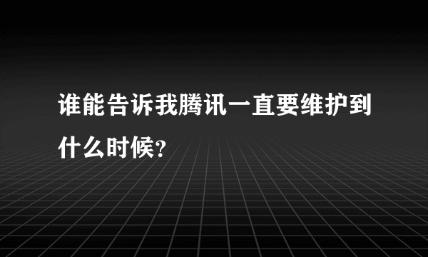 谁能告诉我腾讯一直要维护到什么时候？