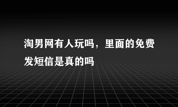 淘男网有人玩吗，里面的免费发短信是真的吗