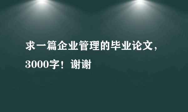 求一篇企业管理的毕业论文，3000字！谢谢