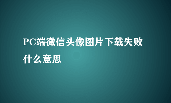 PC端微信头像图片下载失败什么意思