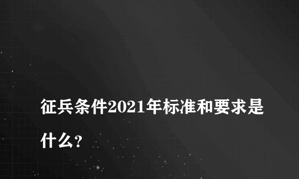 
征兵条件2021年标准和要求是什么？

