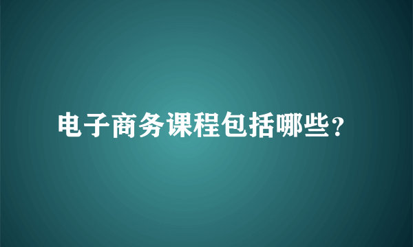 电子商务课程包括哪些？