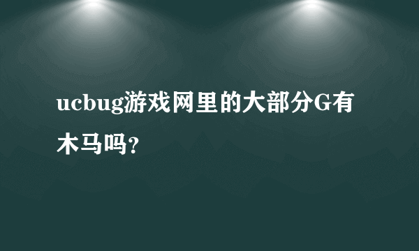 ucbug游戏网里的大部分G有木马吗？