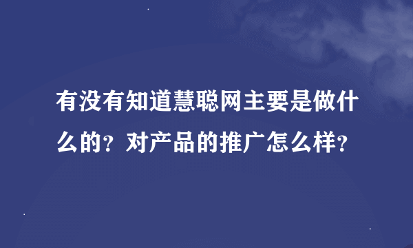 有没有知道慧聪网主要是做什么的？对产品的推广怎么样？