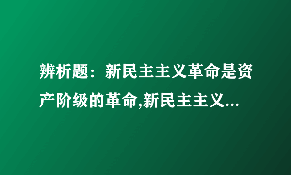 辨析题：新民主主义革命是资产阶级的革命,新民主主义社会是资产阶级社会