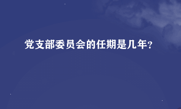 党支部委员会的任期是几年？