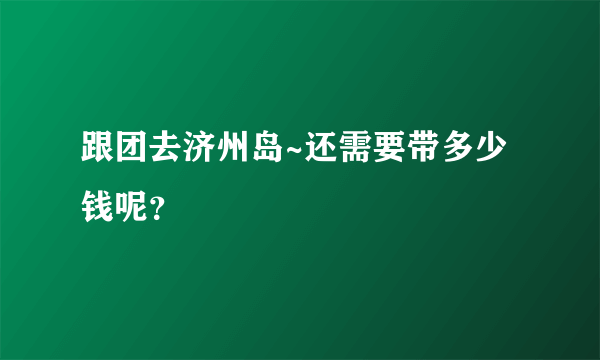 跟团去济州岛~还需要带多少钱呢？