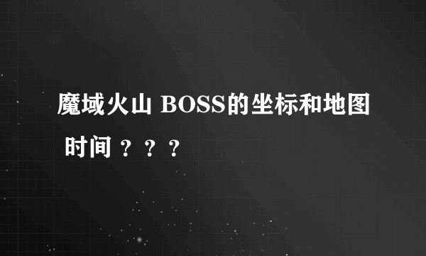 魔域火山 BOSS的坐标和地图 时间 ？？？