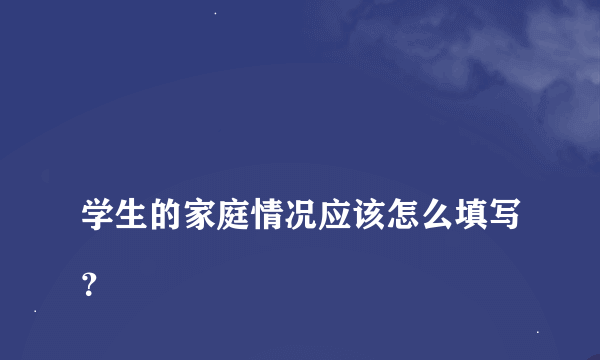 
学生的家庭情况应该怎么填写？

