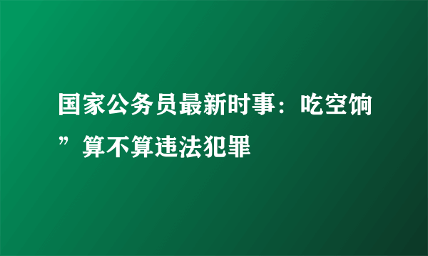 国家公务员最新时事：吃空饷”算不算违法犯罪