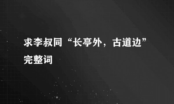 求李叔同“长亭外，古道边”完整词