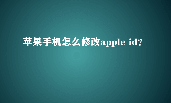 苹果手机怎么修改apple id？