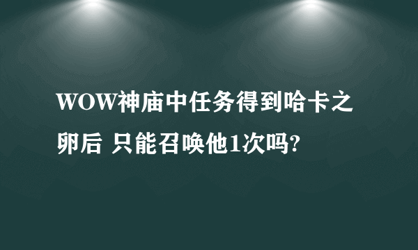 WOW神庙中任务得到哈卡之卵后 只能召唤他1次吗?